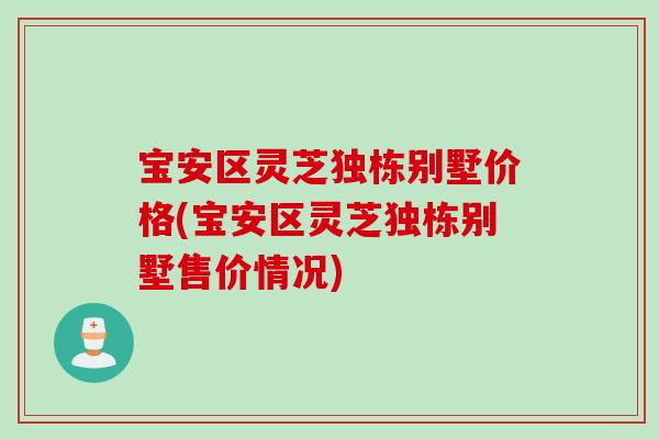 宝安区灵芝独栋别墅价格(宝安区灵芝独栋别墅售价情况)