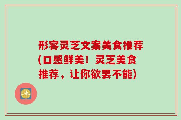 形容灵芝文案美食推荐(口感鲜美！灵芝美食推荐，让你欲罢不能)