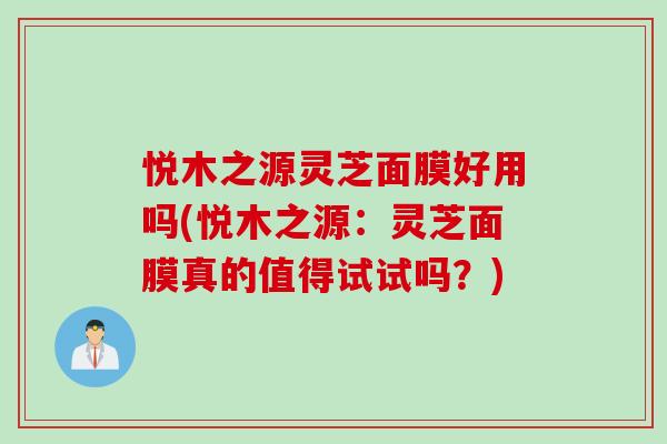悦木之源灵芝面膜好用吗(悦木之源：灵芝面膜真的值得试试吗？)
