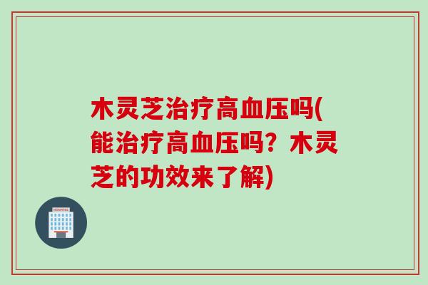 木灵芝治疗高血压吗(能治疗高血压吗？木灵芝的功效来了解)