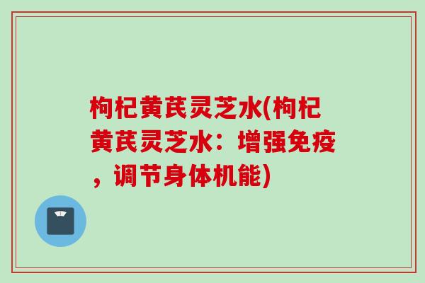 枸杞黄芪灵芝水(枸杞黄芪灵芝水：增强免疫，调节身体机能)