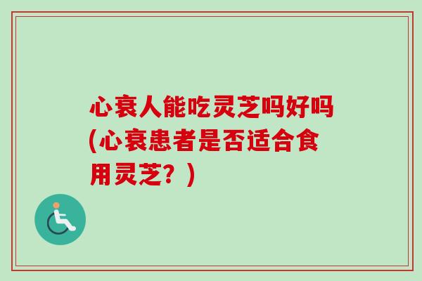 心衰人能吃灵芝吗好吗(心衰患者是否适合食用灵芝？)