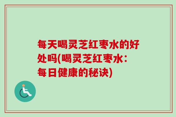 每天喝灵芝红枣水的好处吗(喝灵芝红枣水：每日健康的秘诀)