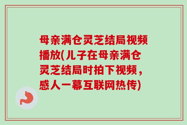 母亲满仓灵芝结局视频播放(儿子在母亲满仓灵芝结局时拍下视频，感人一幕互联网热传)