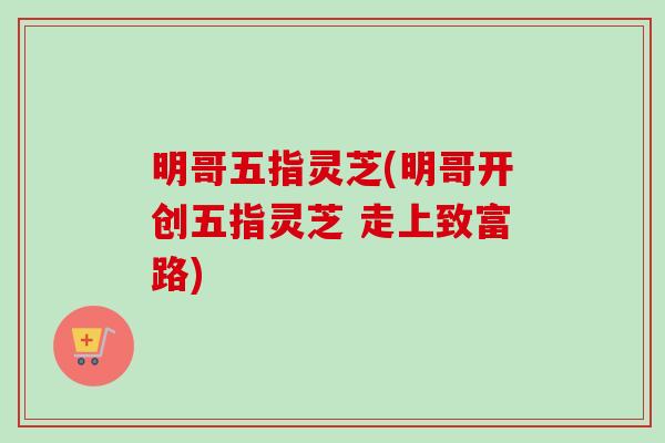 明哥五指灵芝(明哥开创五指灵芝 走上致富路)