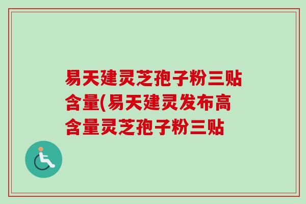 易天建灵芝孢子粉三贴含量(易天建灵发布高含量灵芝孢子粉三贴 易天建灵芝孢子粉三贴含量(易天建灵发布高含量灵芝孢子粉三贴