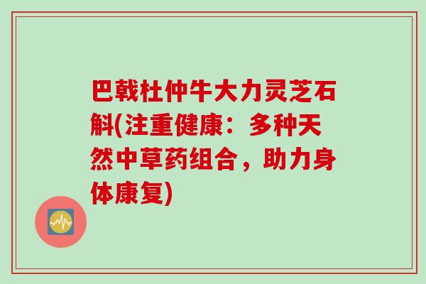 巴戟杜仲牛大力灵芝石斛(注重健康：多种天然中草药组合，助力身体康复)