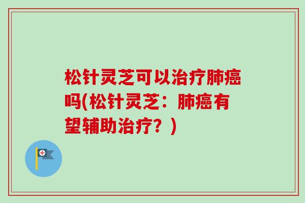 松针灵芝可以治疗肺癌吗(松针灵芝：肺癌有望辅助治疗？)