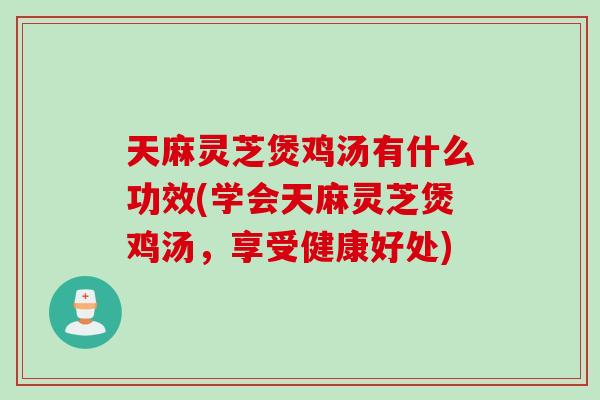 天麻灵芝煲鸡汤有什么功效(学会天麻灵芝煲鸡汤,享受健康好处) 天麻灵芝煲鸡汤有什么功效(学会天麻灵芝煲鸡汤,享受健康好处)