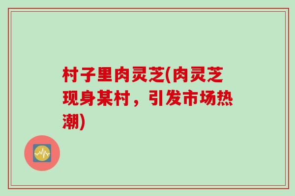村子里肉灵芝(肉灵芝现身某村，引发市场热潮)