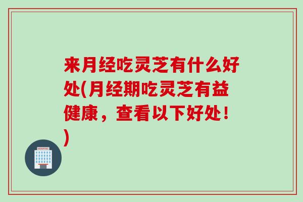 来月经吃灵芝有什么好处(月经期吃灵芝有益健康，查看以下好处！)