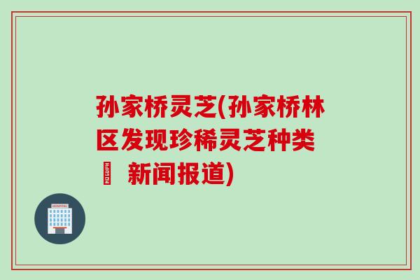 孙家桥灵芝(孙家桥林区发现珍稀灵芝种类 – 新闻报道) 孙家桥灵芝(孙家桥林区发现珍稀灵芝种类 – 新闻报道)