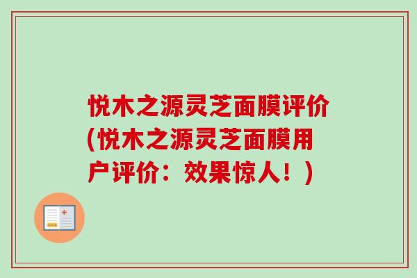 悦木之源灵芝面膜评价(悦木之源灵芝面膜用户评价:效果惊人!) 悦木之源灵芝面膜评价(悦木之源灵芝面膜用户评价:效果惊人!)