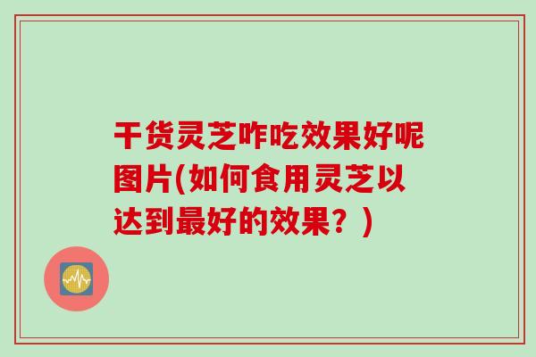 干货灵芝咋吃效果好呢图片(如何食用灵芝以达到最好的效果？)