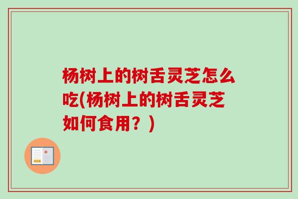 杨树上的树舌灵芝怎么吃(杨树上的树舌灵芝如何食用？)