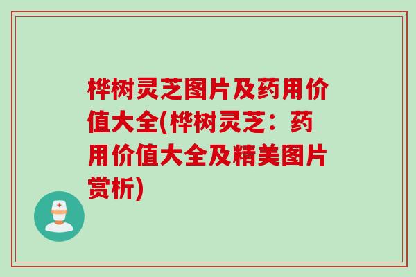 桦树灵芝图片及药用价值大全(桦树灵芝：药用价值大全及精美图片赏析)
