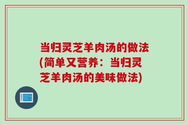 当归灵芝羊肉汤的做法(简单又营养：当归灵芝羊肉汤的美味做法)