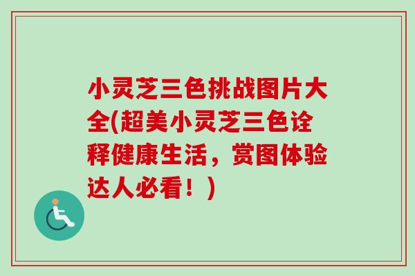 小灵芝三色挑战图片大全(超美小灵芝三色诠释健康生活，赏图体验达人必看！)