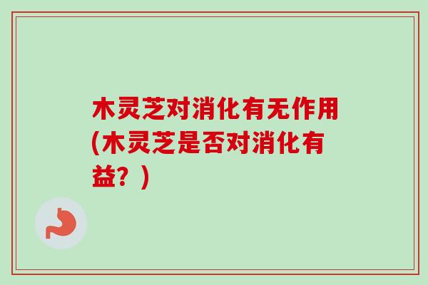 木灵芝对消化有无作用(木灵芝是否对消化有益？)