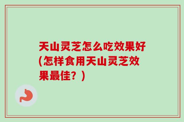 天山灵芝怎么吃效果好(怎样食用天山灵芝效果最佳？)