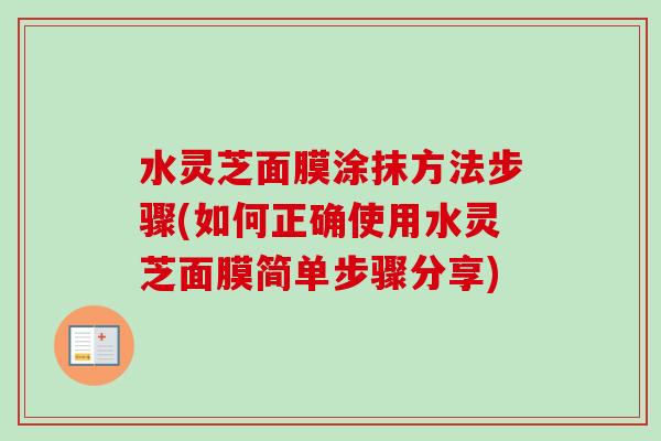水灵芝面膜涂抹方法步骤(如何正确使用水灵芝面膜简单步骤分享)