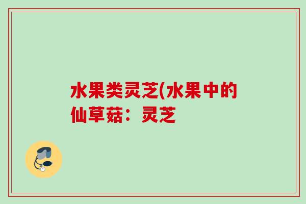 水果类灵芝(水果中的仙草菇：灵芝