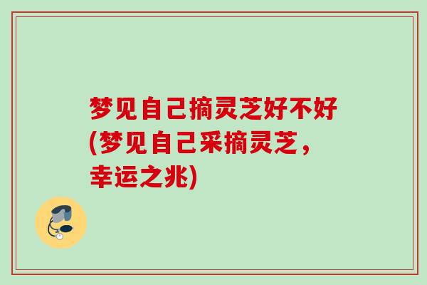 梦见自己摘灵芝好不好(梦见自己采摘灵芝，幸运之兆)