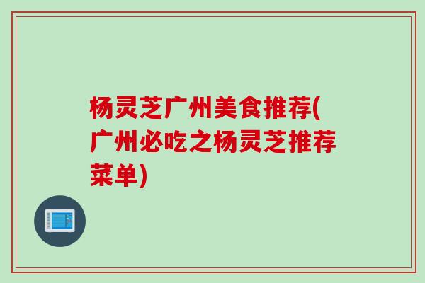 杨灵芝广州美食推荐(广州必吃之杨灵芝推荐菜单)