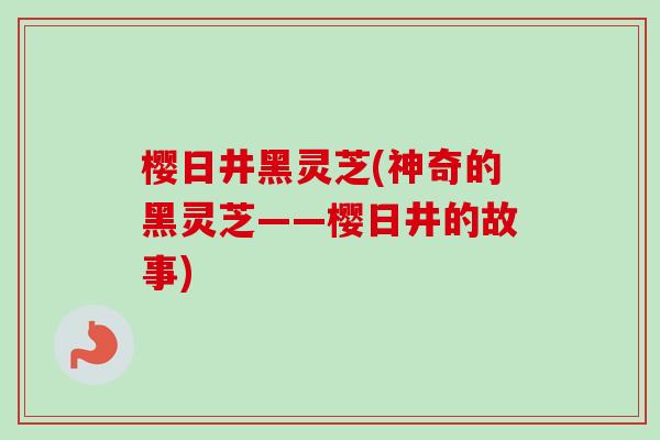樱日井黑灵芝(神奇的黑灵芝——樱日井的故事)