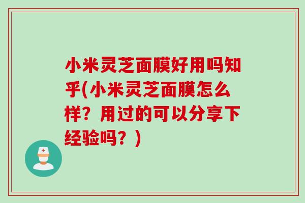 小米灵芝面膜好用吗知乎(小米灵芝面膜怎么样？用过的可以分享下经验吗？)