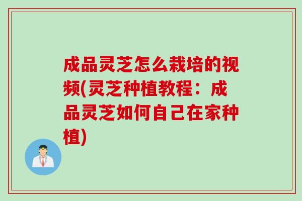 成品灵芝怎么栽培的视频(灵芝种植教程：成品灵芝如何自己在家种植)
