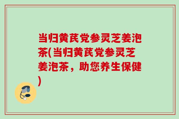 当归黄芪党参灵芝姜泡茶(当归黄芪党参灵芝姜泡茶，助您养生保健)