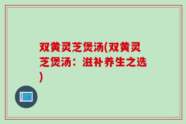 双黄灵芝煲汤(双黄灵芝煲汤：滋补养生之选)