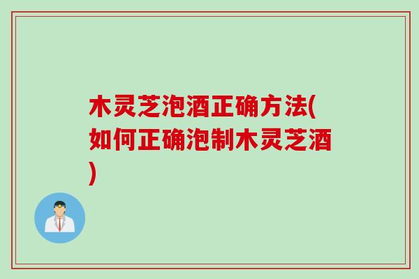木灵芝泡酒正确方法(如何正确泡制木灵芝酒)