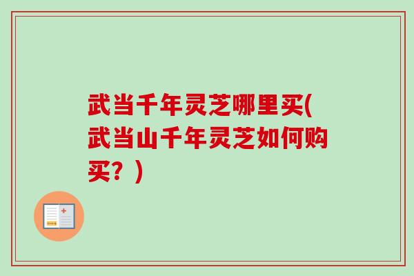 武当千年灵芝哪里买(武当山千年灵芝如何购买？)