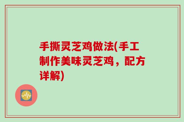 手撕灵芝鸡做法(手工制作美味灵芝鸡，配方详解)