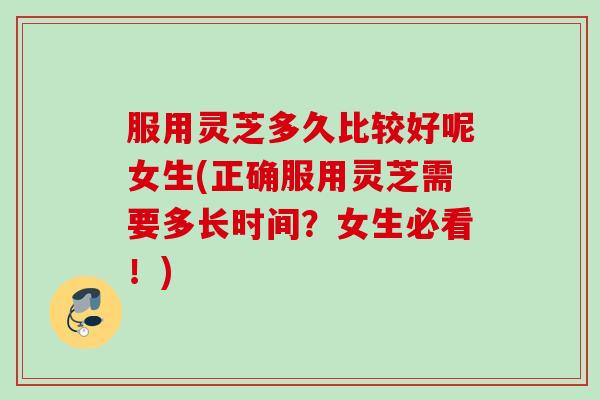 服用灵芝多久比较好呢女生(正确服用灵芝需要多长时间？女生必看！)
