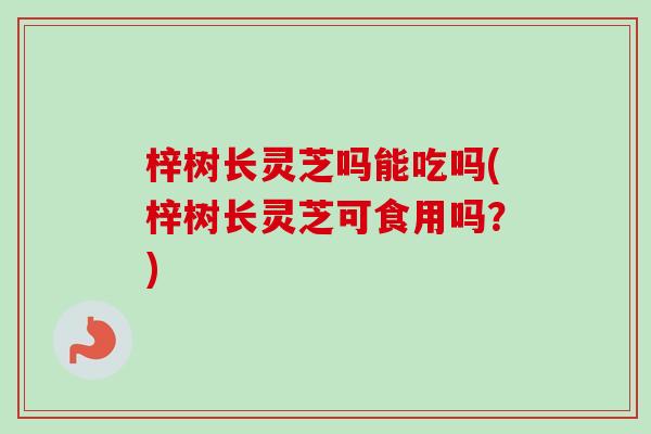 梓树长灵芝吗能吃吗(梓树长灵芝可食用吗？)