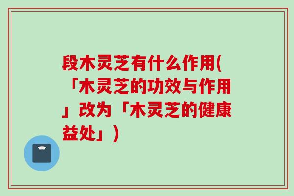 段木灵芝有什么作用(「木灵芝的功效与作用」改为「木灵芝的健康益处」)