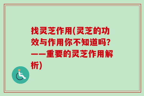 找灵芝作用(灵芝的功效与作用你不知道吗？——重要的灵芝作用解析)