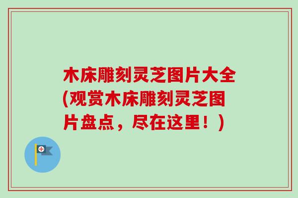 木床雕刻灵芝图片大全(观赏木床雕刻灵芝图片盘点,尽在这里!) 木床雕刻灵芝图片大全(观赏木床雕刻灵芝图片盘点,尽在这里!)