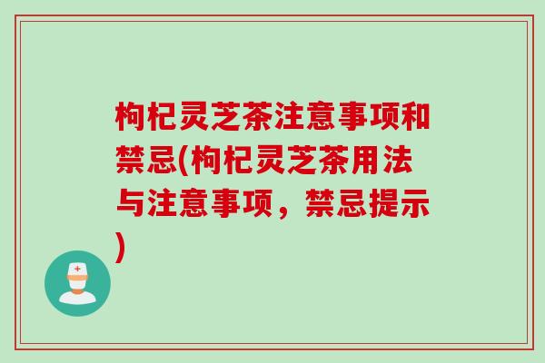 枸杞灵芝茶注意事项和禁忌(枸杞灵芝茶用法与注意事项,禁忌提示) 枸杞灵芝茶注意事项和禁忌(枸杞灵芝茶用法与注意事项,禁忌提示)