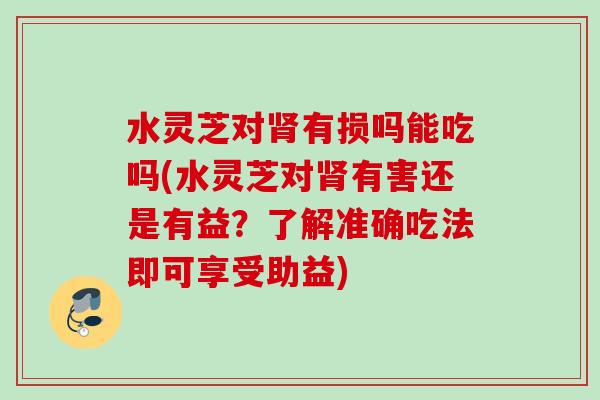 水灵芝对有损吗能吃吗(水灵芝对有害还是有益?了解准确吃法即可享受助益) 水灵芝对有损吗能吃吗(水灵芝对有害还是有益?了解准确吃法即可享受助益)
