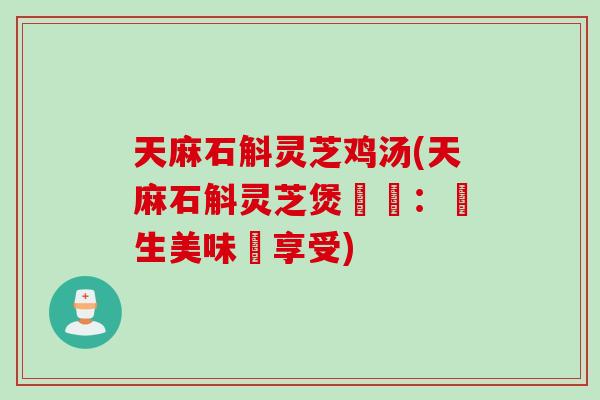 天麻石斛灵芝鸡汤(天麻石斛灵芝煲雞湯：養生美味雙享受)