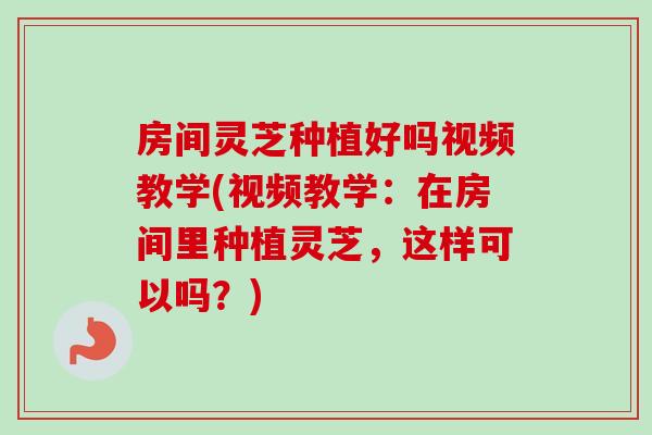 房间灵芝种植好吗视频教学(视频教学:在房间里种植灵芝,这样可以吗?) 房间灵芝种植好吗视频教学(视频教学:在房间里种植灵芝,这样可以吗?)