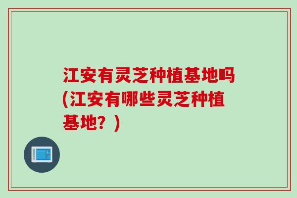 江安有灵芝种植基地吗(江安有哪些灵芝种植基地？)