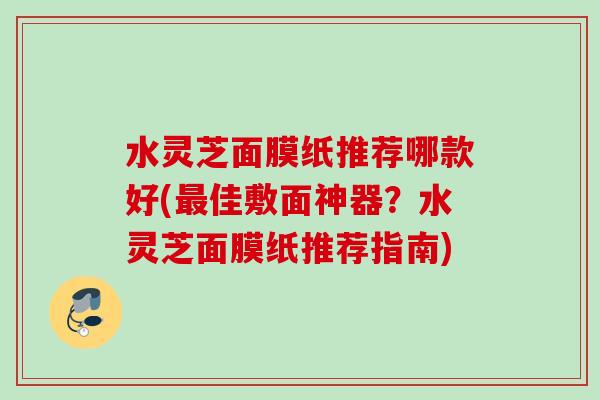 水灵芝面膜纸推荐哪款好(最佳敷面神器？水灵芝面膜纸推荐指南)