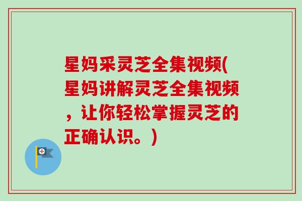 星妈采灵芝全集视频(星妈讲解灵芝全集视频，让你轻松掌握灵芝的正确认识。)