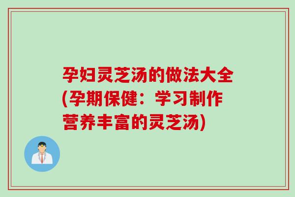 孕妇灵芝汤的做法大全(孕期保健:学习制作营养丰富的灵芝汤) 孕妇灵芝汤的做法大全(孕期保健:学习制作营养丰富的灵芝汤)