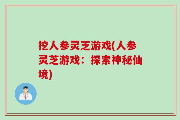 挖人参灵芝游戏(人参灵芝游戏：探索神秘仙境)